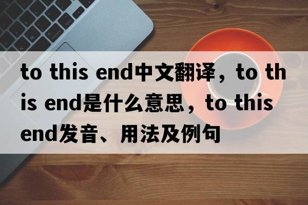 to this end中文翻譯，to this end是什么意思，to this end發(fā)音、用法及例句
