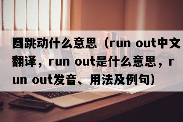圓跳動(dòng)什么意思（run out中文翻譯，run out是什么意思，run out發(fā)音、用法及例句）