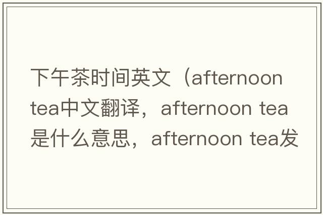 下午茶時(shí)間英文（afternoon tea中文翻譯，afternoon tea是什么意思，afternoon tea發(fā)音、用法及例句）