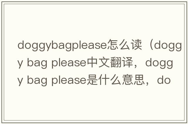 doggybagplease怎么讀（doggy bag please中文翻譯，doggy bag please是什么意思，doggy bag please發(fā)音、用法及例句）