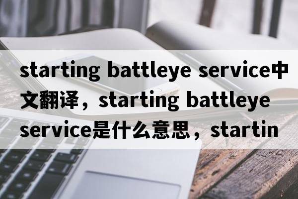 starting battleye service中文翻譯，starting battleye service是什么意思，starting battleye service發(fā)音、用法及例句