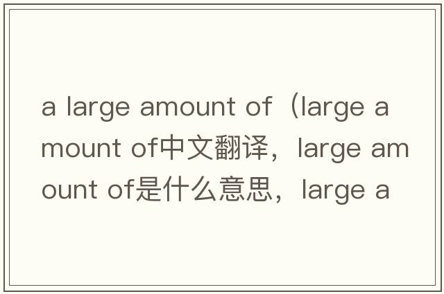 a large amount of（large amount of中文翻譯，large amount of是什么意思，large amount of發(fā)音、用法及例句）