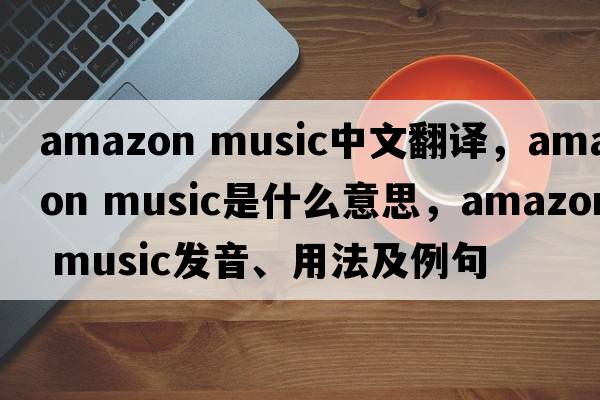 amazon music中文翻譯，amazon music是什么意思，amazon music發(fā)音、用法及例句