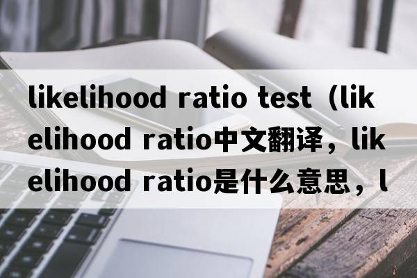 likelihood ratio test（likelihood ratio中文翻譯，likelihood ratio是什么意思，likelihood ratio發(fā)音、用法及例句）