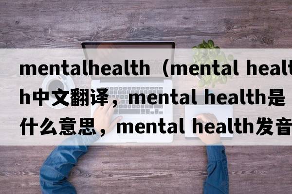 mentalhealth（mental health中文翻譯，mental health是什么意思，mental health發(fā)音、用法及例句）