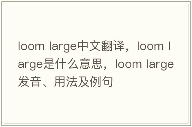 loom large中文翻譯，loom large是什么意思，loom large發(fā)音、用法及例句