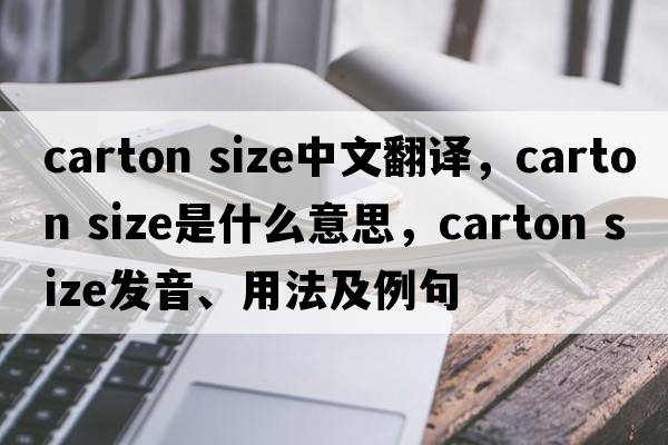 carton size中文翻譯，carton size是什么意思，carton size發(fā)音、用法及例句