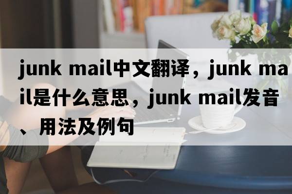 junk mail中文翻譯，junk mail是什么意思，junk mail發(fā)音、用法及例句