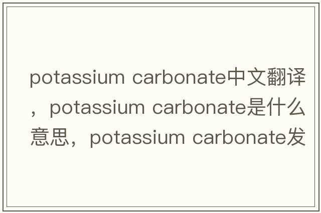 potassium carbonate中文翻譯，potassium carbonate是什么意思，potassium carbonate發(fā)音、用法及例句
