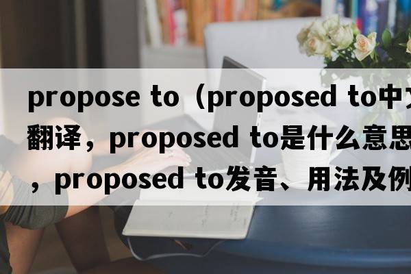 propose to（proposed to中文翻譯，proposed to是什么意思，proposed to發(fā)音、用法及例句）