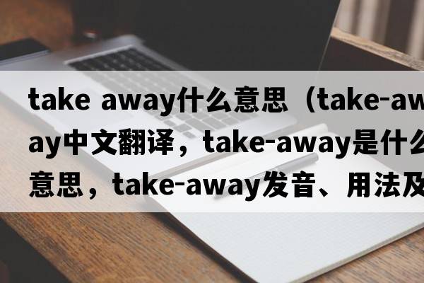 take away什么意思（take-away中文翻譯，take-away是什么意思，take-away發(fā)音、用法及例句）