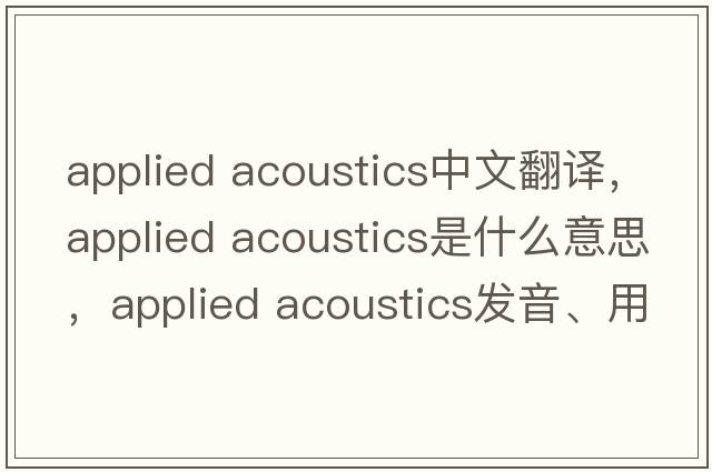 applied acoustics中文翻譯，applied acoustics是什么意思，applied acoustics發(fā)音、用法及例句