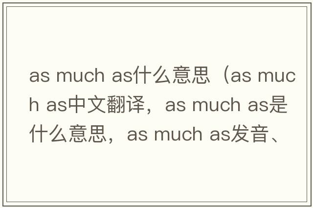 as much as什么意思（as much as中文翻譯，as much as是什么意思，as much as發(fā)音、用法及例句）