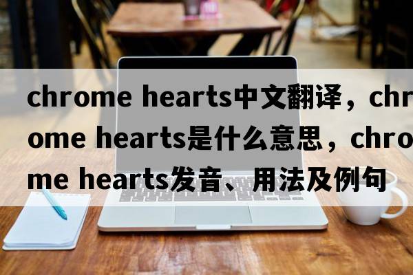 Chrome Hearts中文翻譯，Chrome Hearts是什么意思，Chrome Hearts發(fā)音、用法及例句