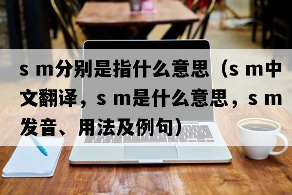 s m分別是指什么意思（S M中文翻譯，S M是什么意思，S M發(fā)音、用法及例句）