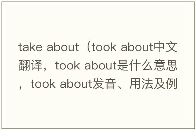 take about（took about中文翻譯，took about是什么意思，took about發(fā)音、用法及例句）