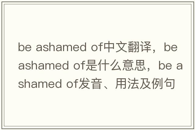 be ashamed of中文翻譯，be ashamed of是什么意思，be ashamed of發(fā)音、用法及例句