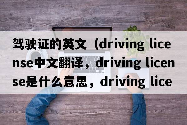 駕駛證的英文（driving license中文翻譯，driving license是什么意思，driving license發(fā)音、用法及例句）