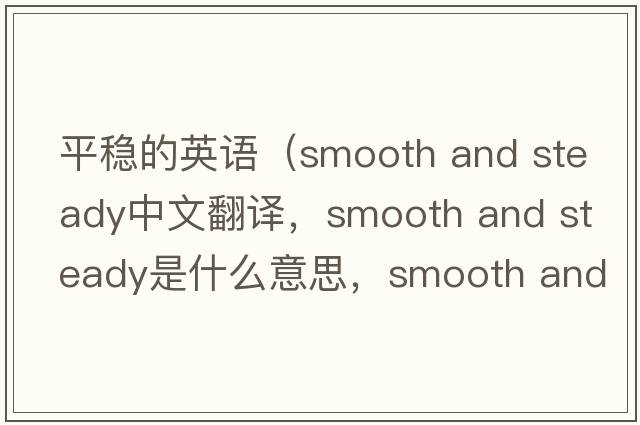 平穩的英語(yǔ)（smooth and steady中文翻譯，smooth and steady是什么意思，smooth and steady發(fā)音、用法及例句）