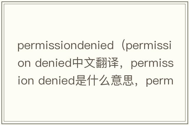 permissiondenied（permission denied中文翻譯，permission denied是什么意思，permission denied發(fā)音、用法及例句）