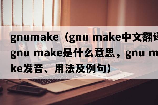 gnumake（gnu make中文翻譯，gnu make是什么意思，gnu make發(fā)音、用法及例句）
