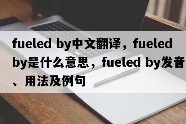 fueled by中文翻譯，fueled by是什么意思，fueled by發(fā)音、用法及例句