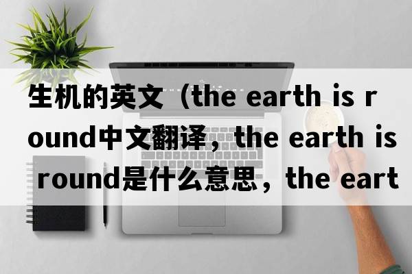 生機的英文（the earth is round中文翻譯，the earth is round是什么意思，the earth is round發(fā)音、用法及例句）