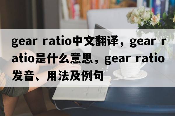 gear ratio中文翻譯，gear ratio是什么意思，gear ratio發(fā)音、用法及例句