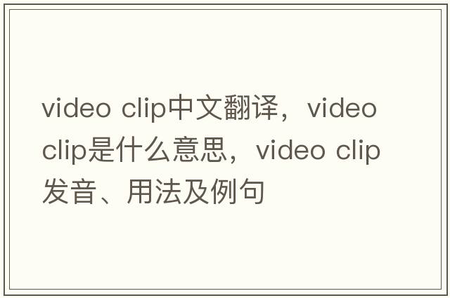 video clip中文翻譯，video clip是什么意思，video clip發(fā)音、用法及例句