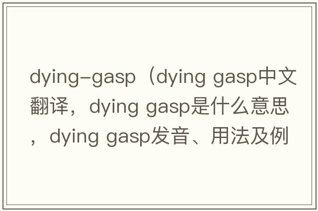 dying-gasp（dying gasp中文翻譯，dying gasp是什么意思，dying gasp發(fā)音、用法及例句）