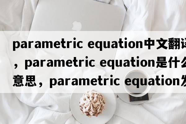 parametric equation中文翻譯，parametric equation是什么意思，parametric equation發(fā)音、用法及例句