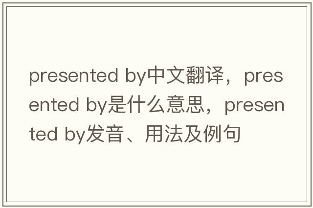 presented by中文翻譯，presented by是什么意思，presented by發(fā)音、用法及例句