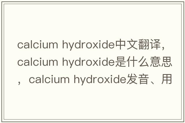 calcium hydroxide中文翻譯，calcium hydroxide是什么意思，calcium hydroxide發(fā)音、用法及例句