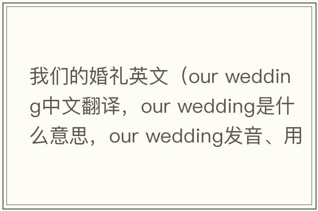 我們的婚禮英文（our wedding中文翻譯，our wedding是什么意思，our wedding發(fā)音、用法及例句）