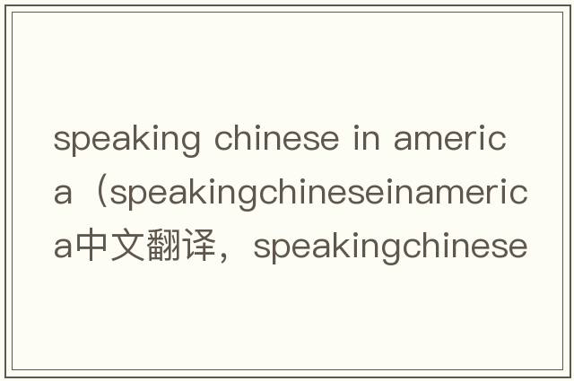 speaking chinese in america（speakingchineseinamerica中文翻譯，speakingchineseinamerica是什么意思，speakingchine