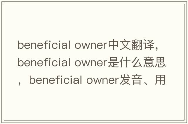 beneficial owner中文翻譯，beneficial owner是什么意思，beneficial owner發(fā)音、用法及例句