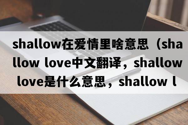 shallow在愛(ài)情里啥意思（shallow love中文翻譯，shallow love是什么意思，shallow love發(fā)音、用法及例句）
