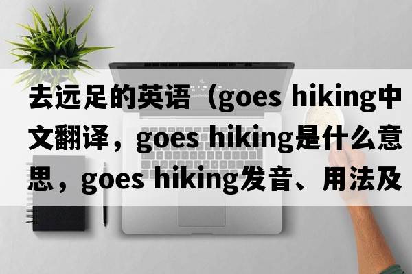 去遠足的英語(yǔ)（goes hiking中文翻譯，goes hiking是什么意思，goes hiking發(fā)音、用法及例句）