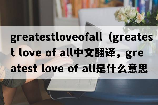 greatestloveofall（greatest love of all中文翻譯，greatest love of all是什么意思，greatest love of all發(fā)音、用法及例句）