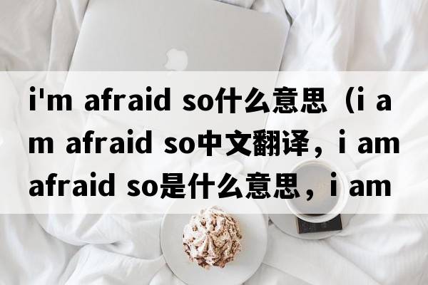 i'm afraid so什么意思（i am afraid so中文翻譯，i am afraid so是什么意思，i am afraid so發(fā)音、用法及例句）