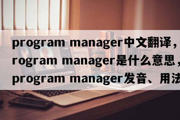 program manager中文翻譯，program manager是什么意思，program manager發(fā)音、用法及例句