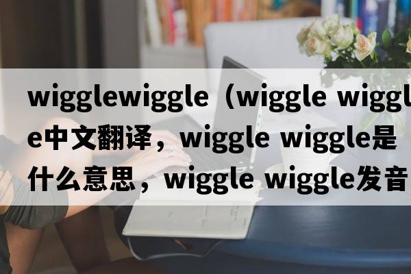 wigglewiggle（wiggle wiggle中文翻譯，wiggle wiggle是什么意思，wiggle wiggle發(fā)音、用法及例句）