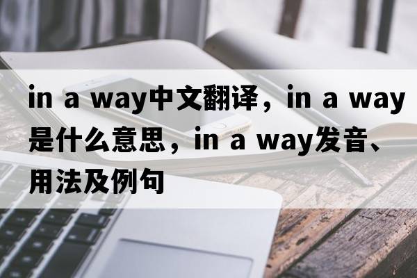 in a way中文翻譯，in a way是什么意思，in a way發(fā)音、用法及例句