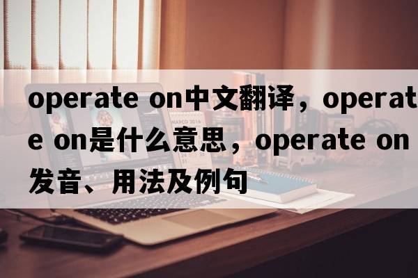 operate on中文翻譯，operate on是什么意思，operate on發(fā)音、用法及例句