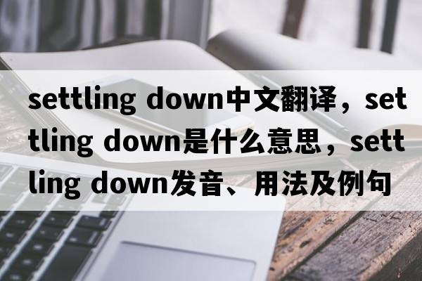 settling down中文翻譯，settling down是什么意思，settling down發(fā)音、用法及例句