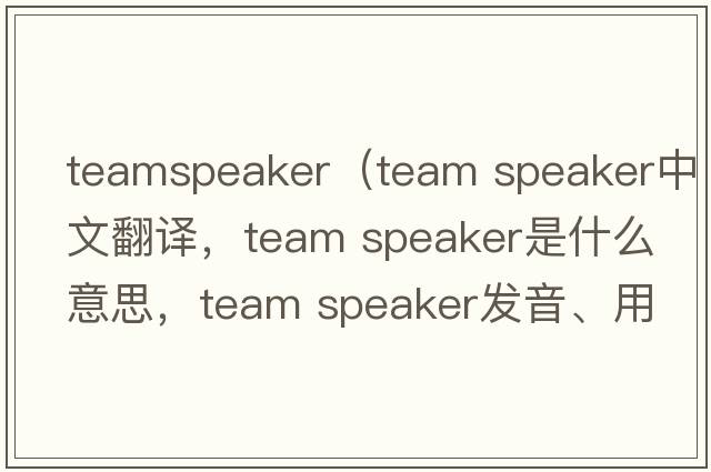 teamspeaker（team speaker中文翻譯，team speaker是什么意思，team speaker發(fā)音、用法及例句）