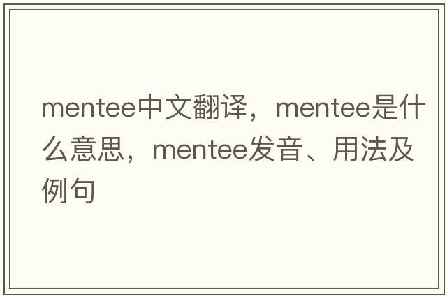 mentee中文翻譯，mentee是什么意思，mentee發(fā)音、用法及例句