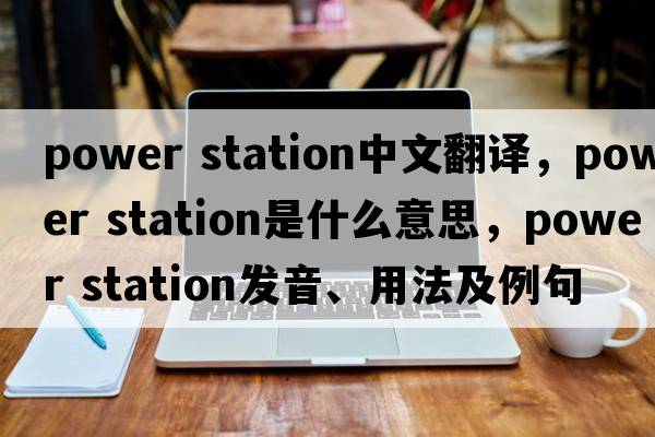 power station中文翻譯，power station是什么意思，power station發(fā)音、用法及例句