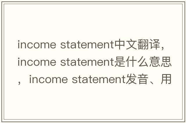 income statement中文翻譯，income statement是什么意思，income statement發(fā)音、用法及例句