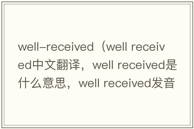 well-received（well received中文翻譯，well received是什么意思，well received發(fā)音、用法及例句）